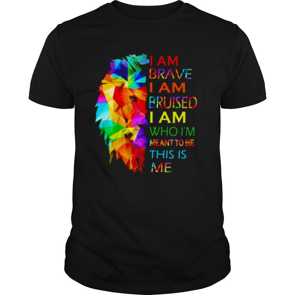 Lion I am brave I am bruised I am who I’m meant to be this is me shirt