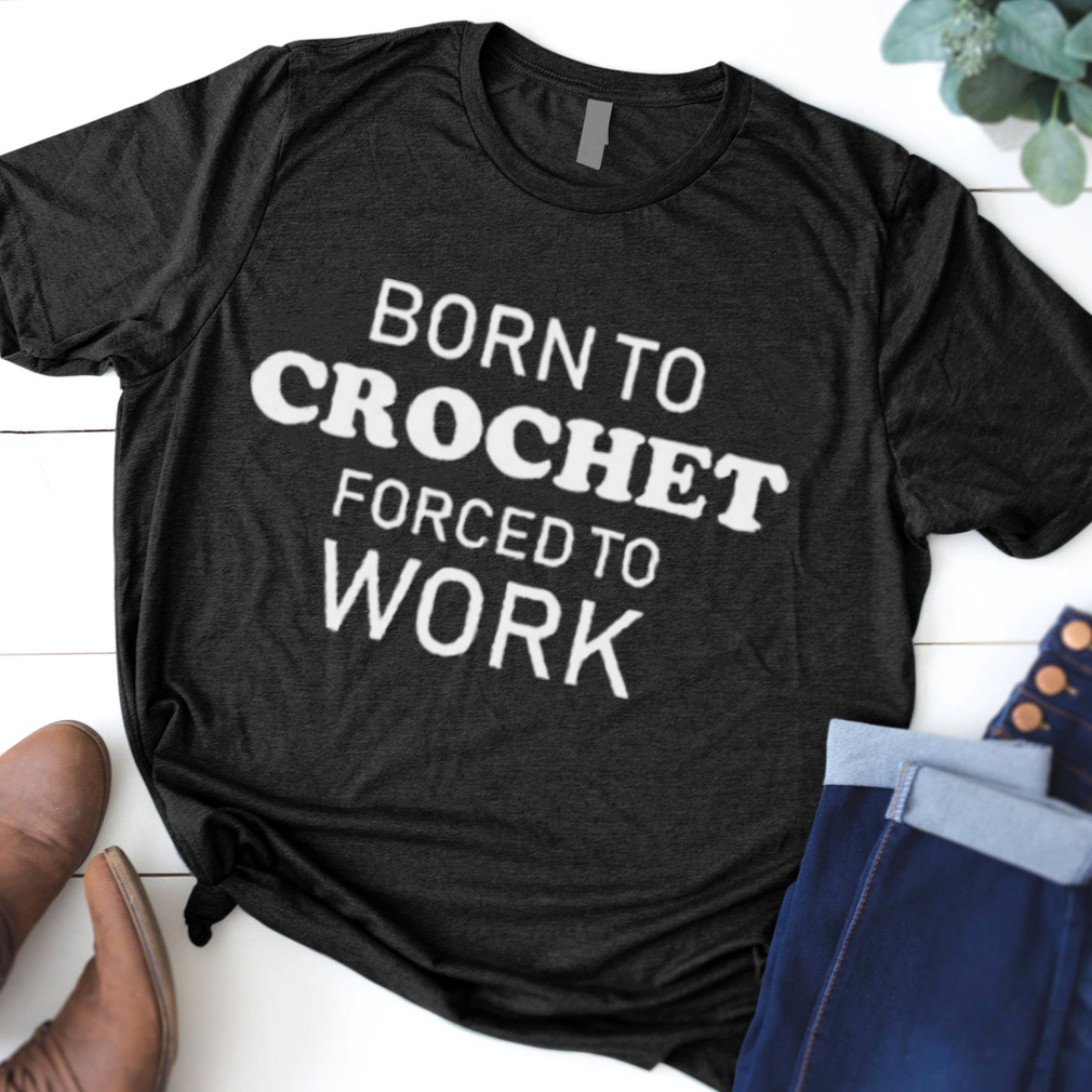 Born to crochet forced to work shirt