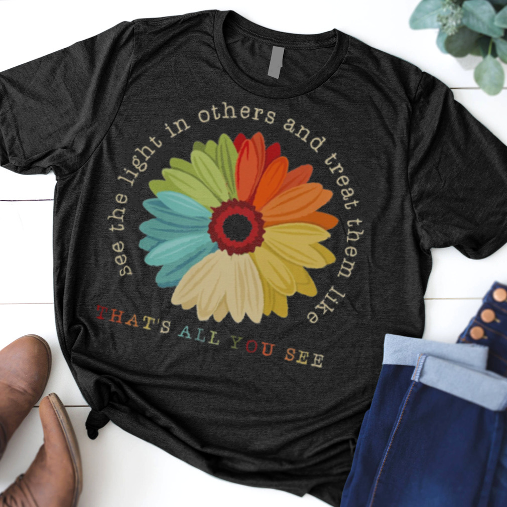 Flower See The Light In Others And Treat Them Like Thats All You See shirt