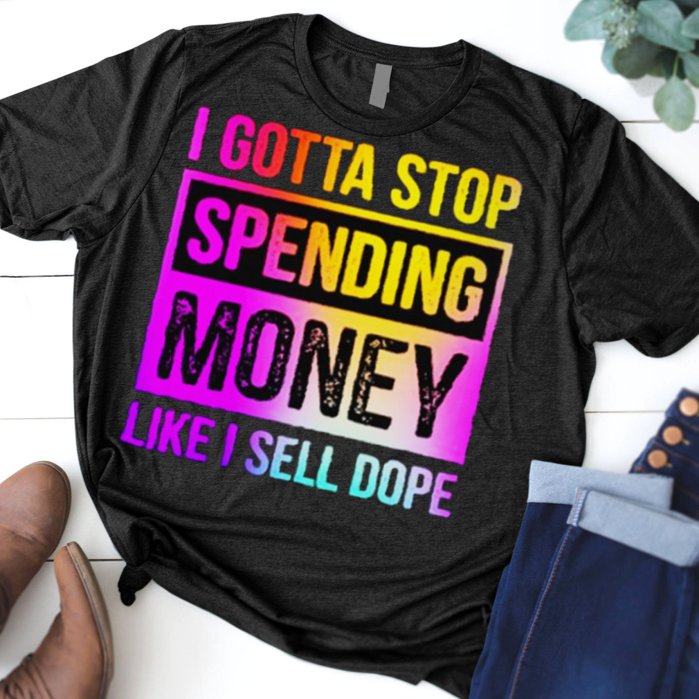 I Gotta Stop Spending Money Like I Sell Dope T-shirt Spending Money Hot Tshirt For Friends Family Hoodie Long Sleeve Sweatshirt Tank Top