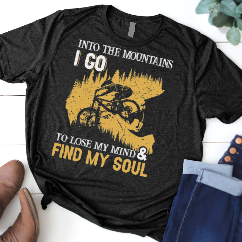 Into The Mountains I Go To Lose My Mind And Find My Soul shirt