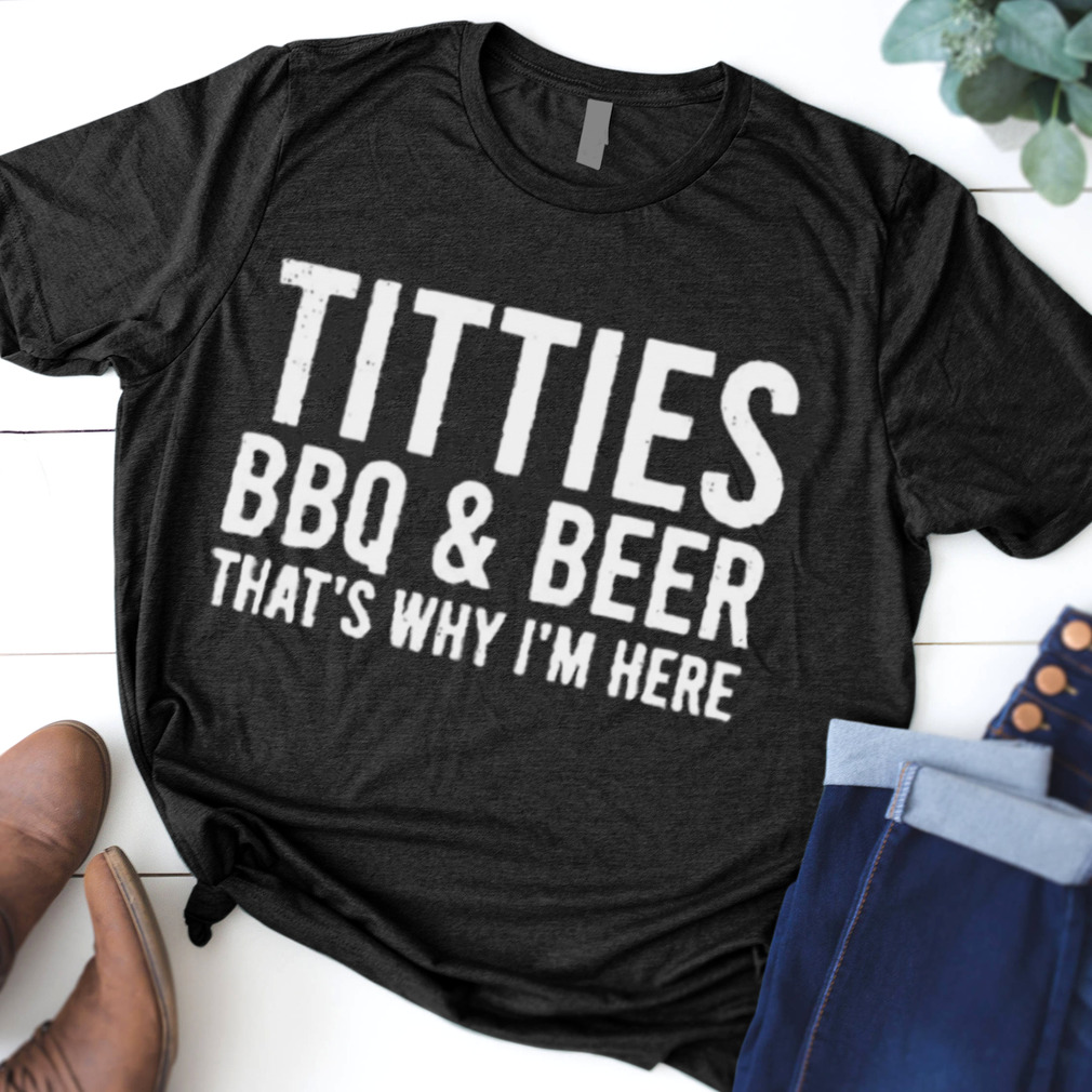 Titties BBQ & Beer That’s Why I’m Here T shirt