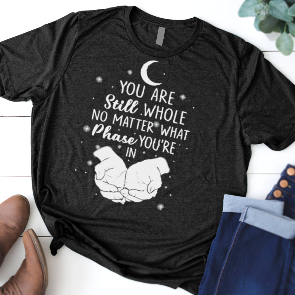 You are still whole no matter what phase you’re in shirt