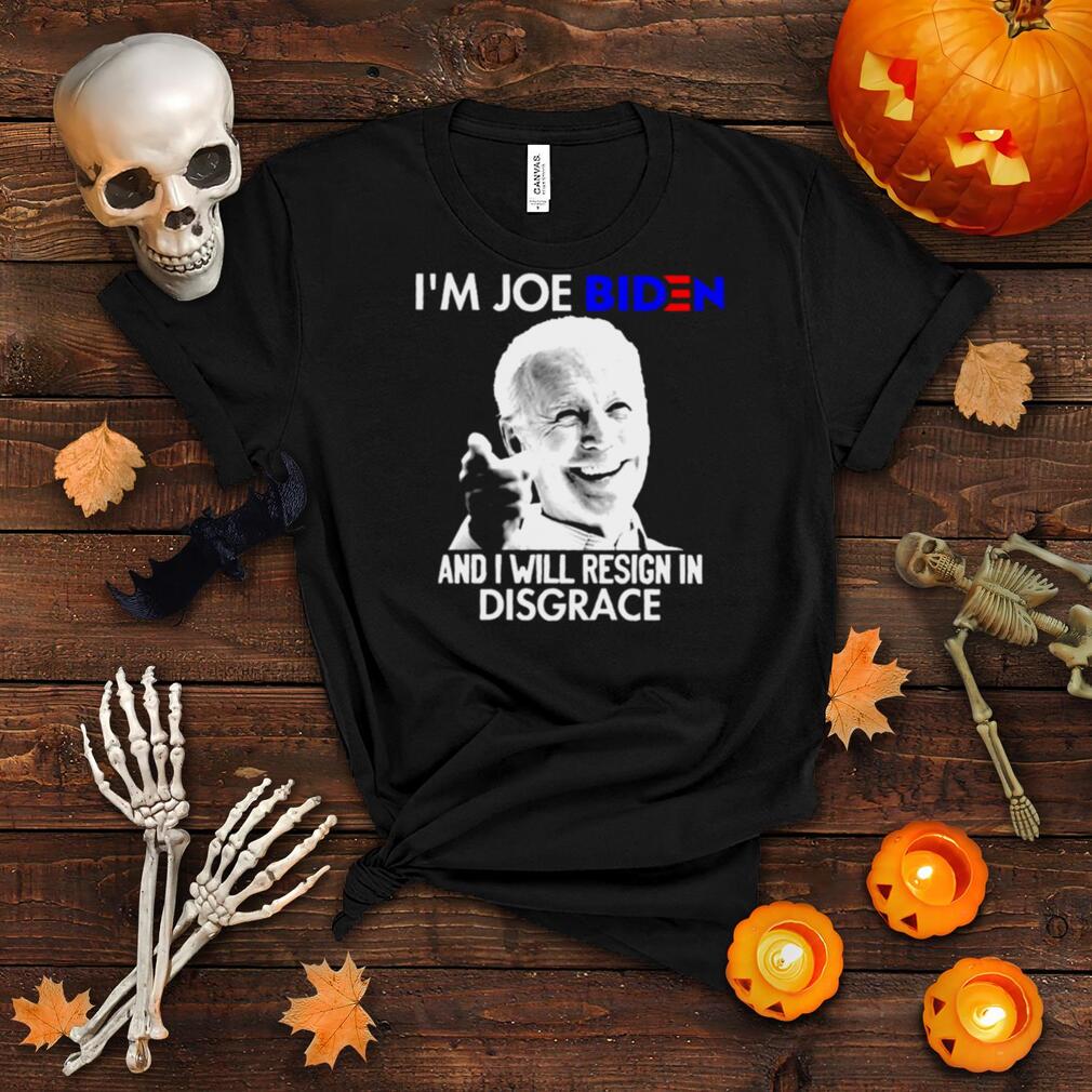 I’m Joe Biden and I will resign in disgrace shirt