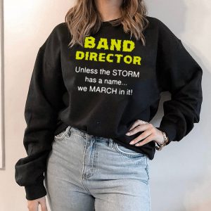Band Director Unless The Storm Has A Name We March In It Shirt