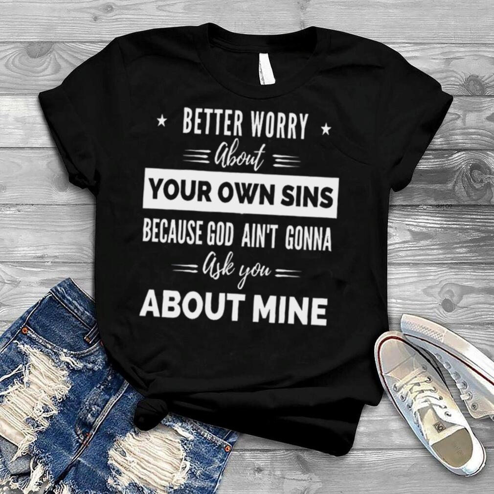 Better worry about your own sins because god ain’t gonna ask you shirt