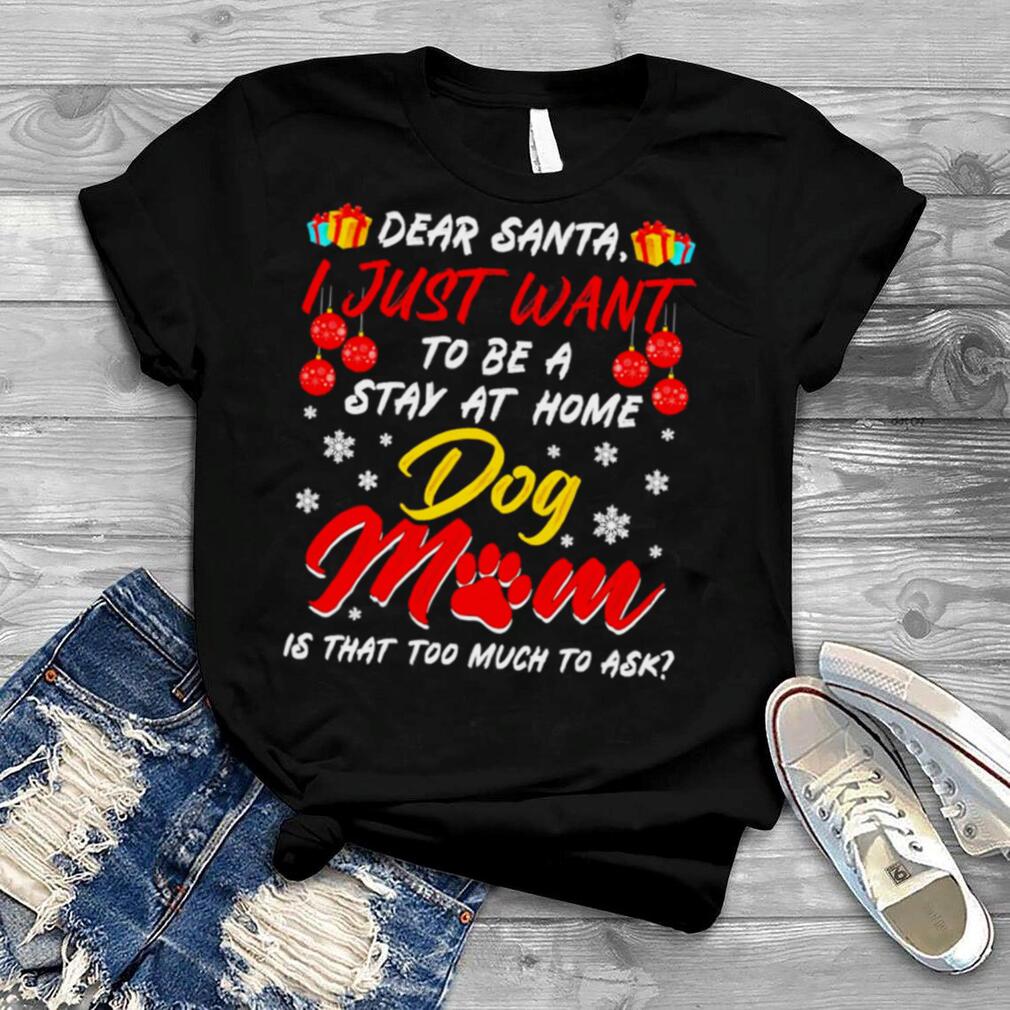 Dear Santa I Just Want To Be A Stay At Home Dog Mom Is That Too Much To Ask Christmas shirt