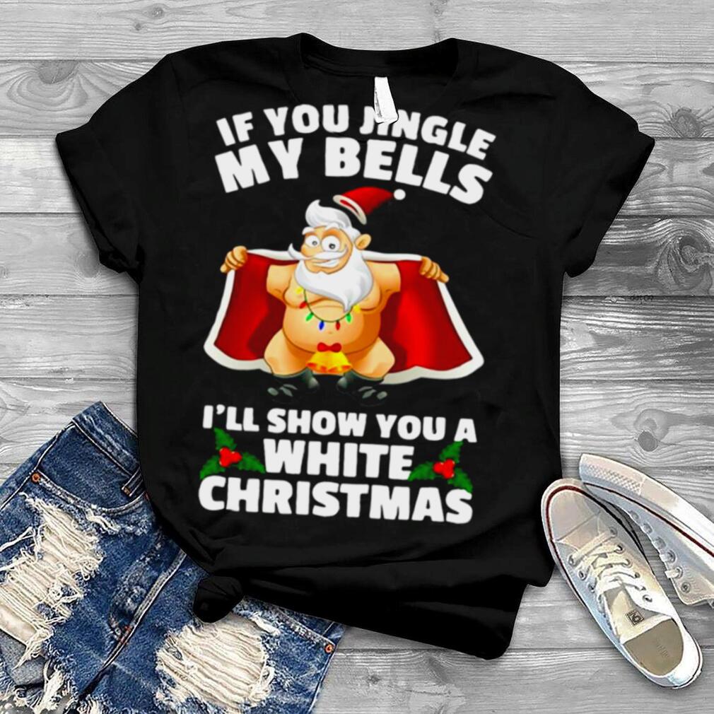 If You Jingle My Bells I’ll Show You A White Christmas Shirt