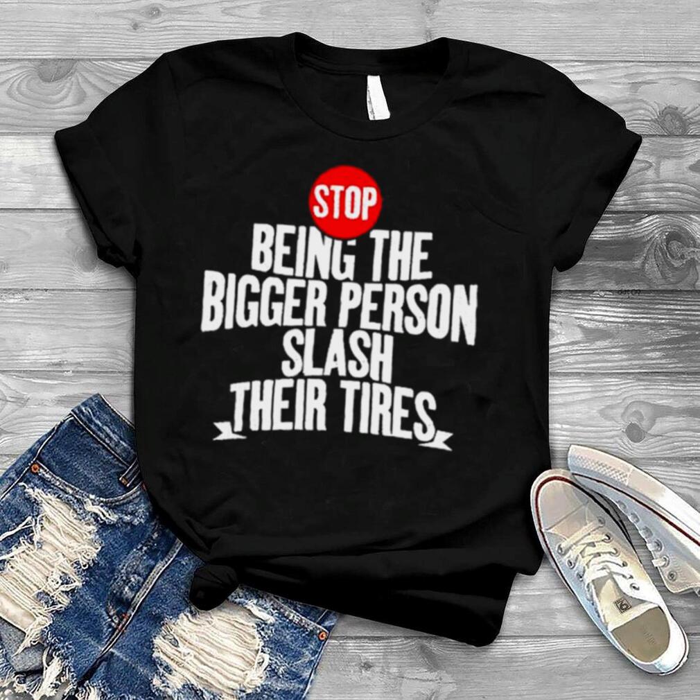 Awesome stop being the bigger person slash their tires T shirt