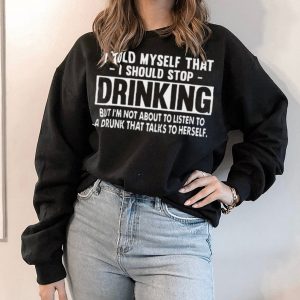 I Told Myself That I Should Stop Drinking But I’m Not About To Listen To A Drunk That Talks To Herself Shirt