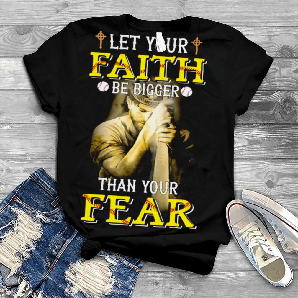 Let Your Faith Be Bigger Than Your Fear t shirt