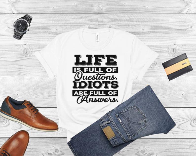Life is full of questions idiots are full of answers shirt