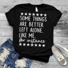 Some Things Are Better Left Alone Like Me For Instance Shirt