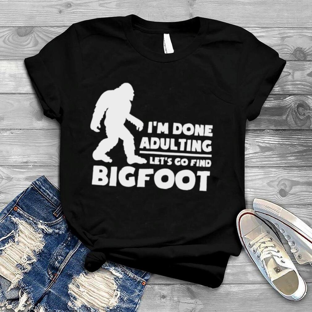 I’m done adulting let’s go find bigfoot shirt