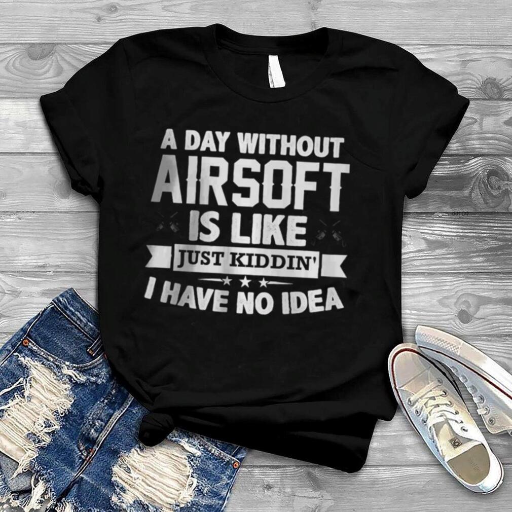 A Day Without Airsoft Is Like Just Kiddin I have No Idea T Shirt