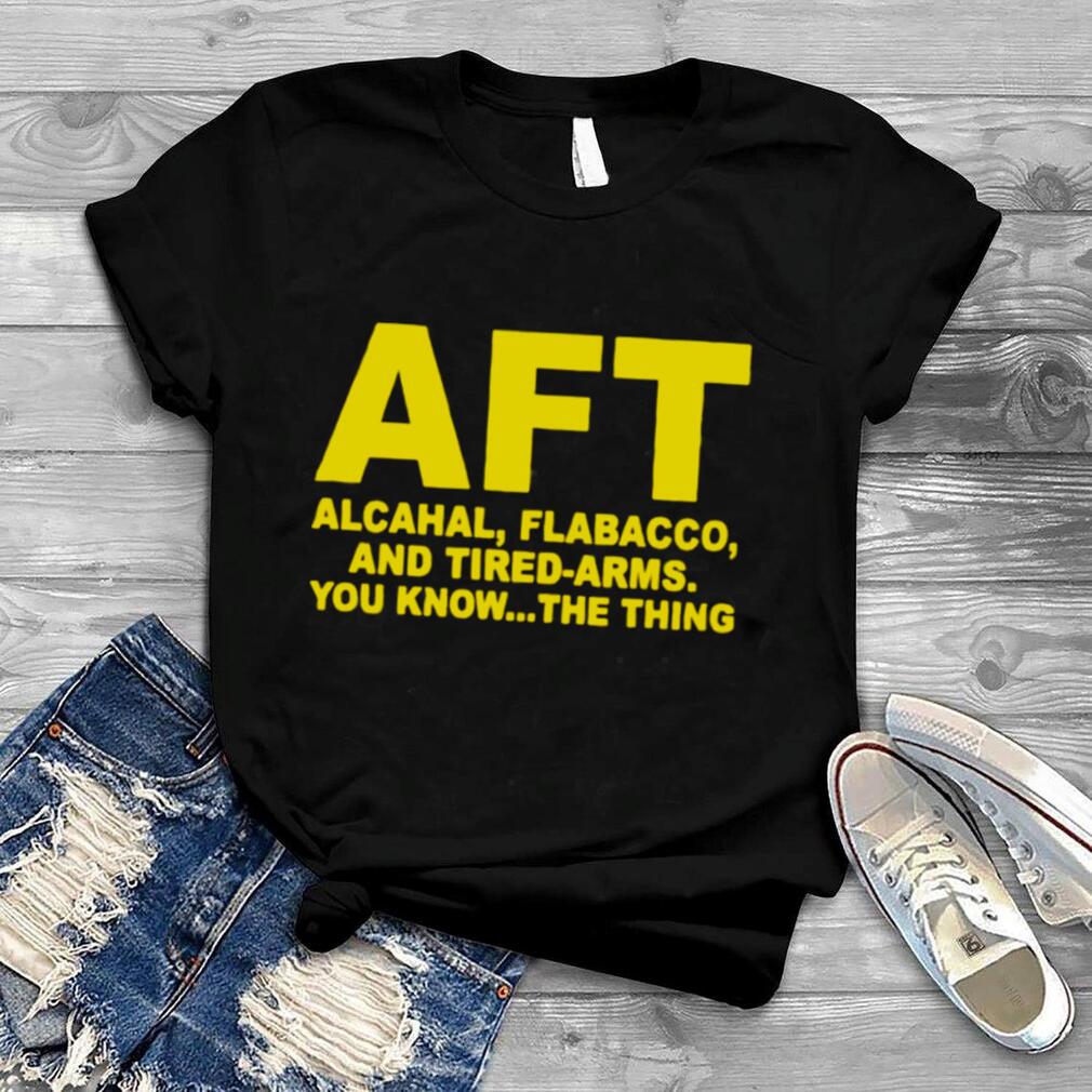 AFT alcahal flabacco and tired arms you know the thing shirt