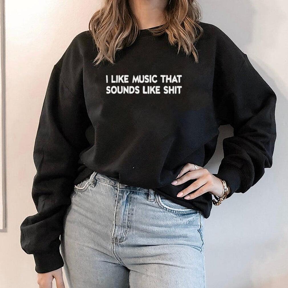 I like music that sounds like shit shirt
