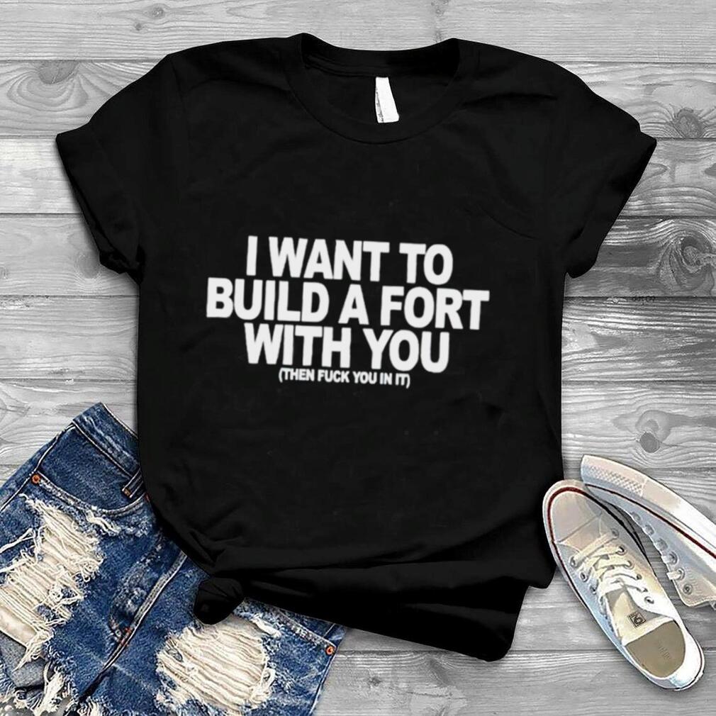 I want to build a fort with you then fuck you in it shirt