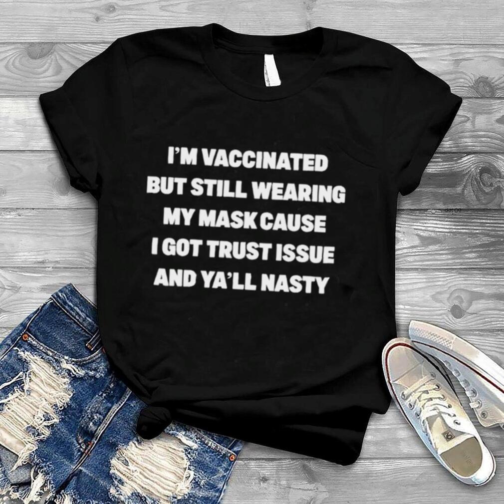 I’m vaccinated but still wearing my mask cause I got trust issue and ya’ll nasty shirt