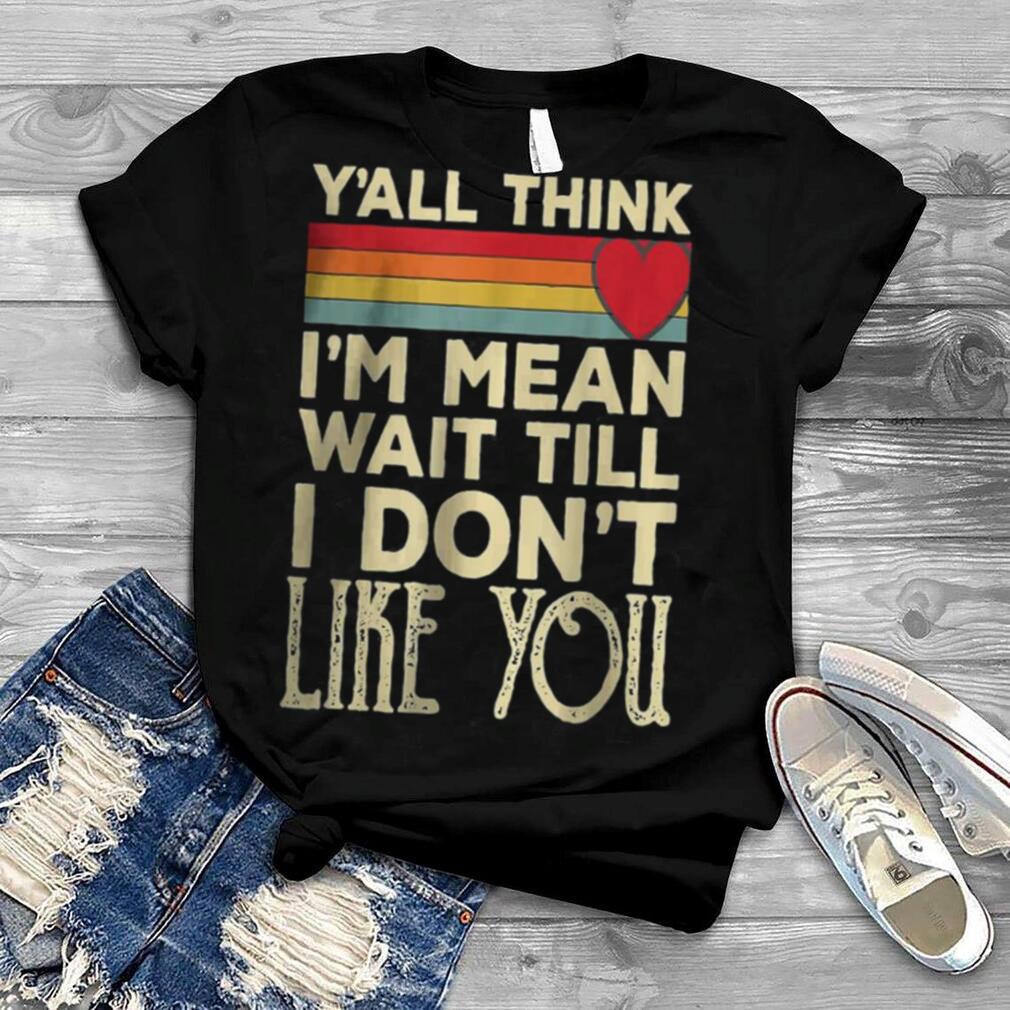 Men Y’all Think I’m Mean Wait Till I Don’t Like You T Shirt