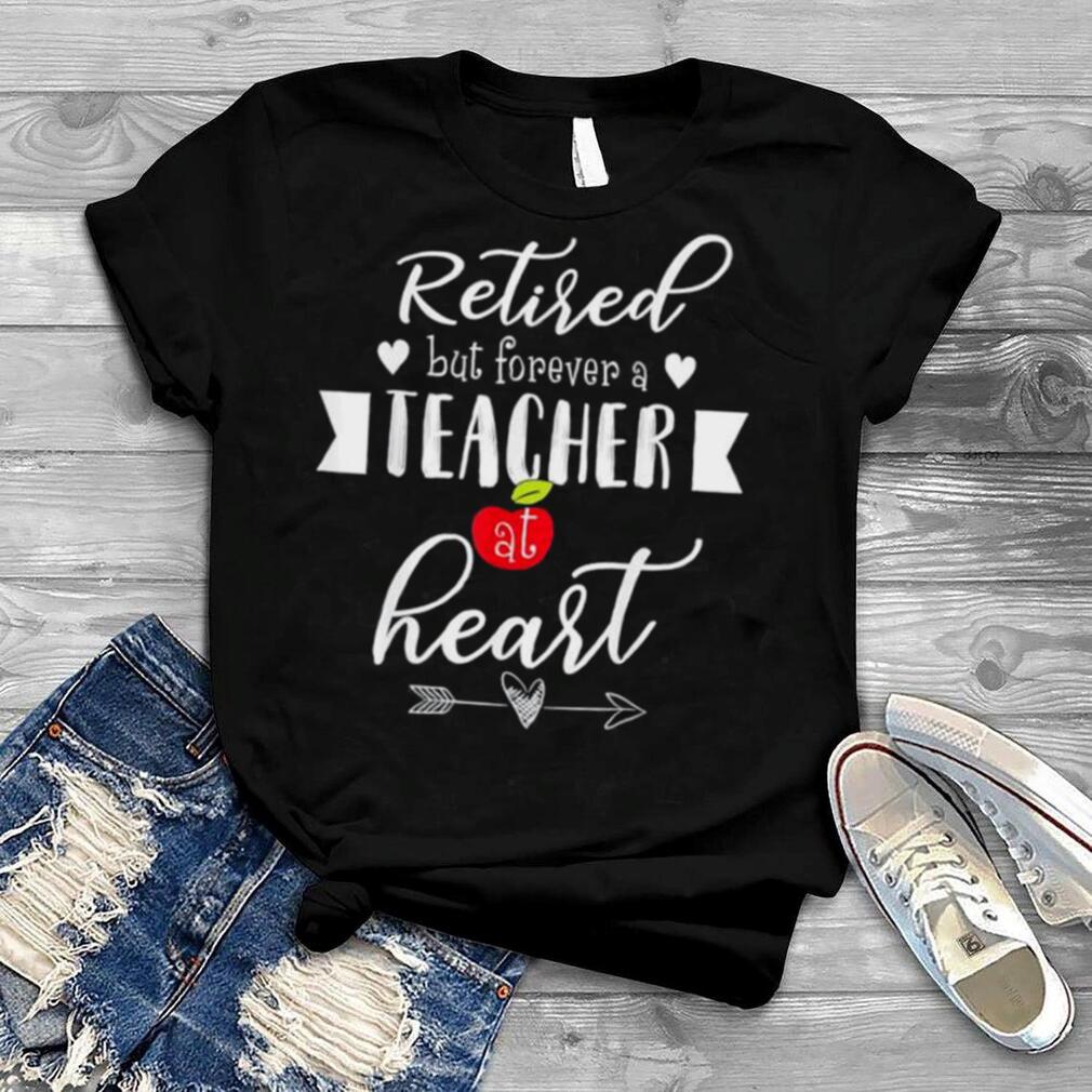 Retired but forever a teacher at heart teaching shirt