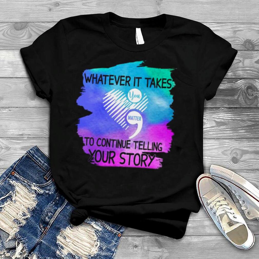 Whatever it takes you matter to continue telling your story shirt
