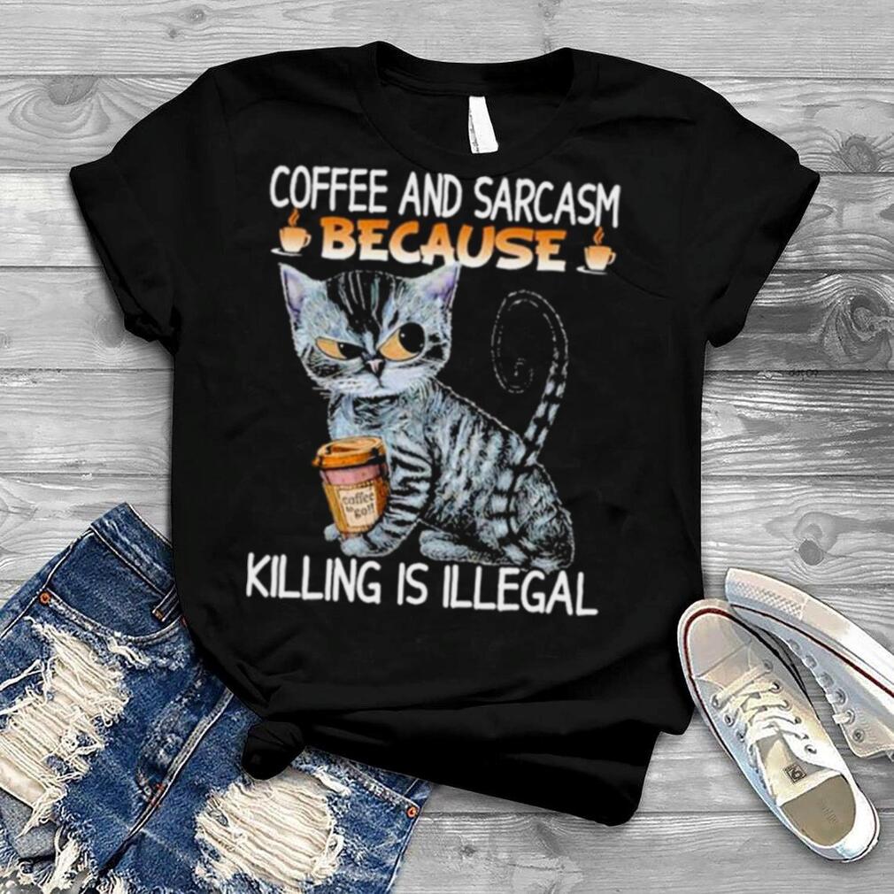 Coffee and sarcasm because killing is illegal shirt