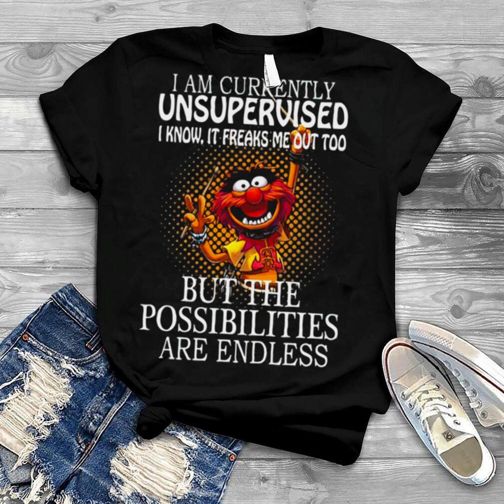 I Am Currently Unsupervised I Know It Freaks Me Out Too But Possibilities Are Endless shirt