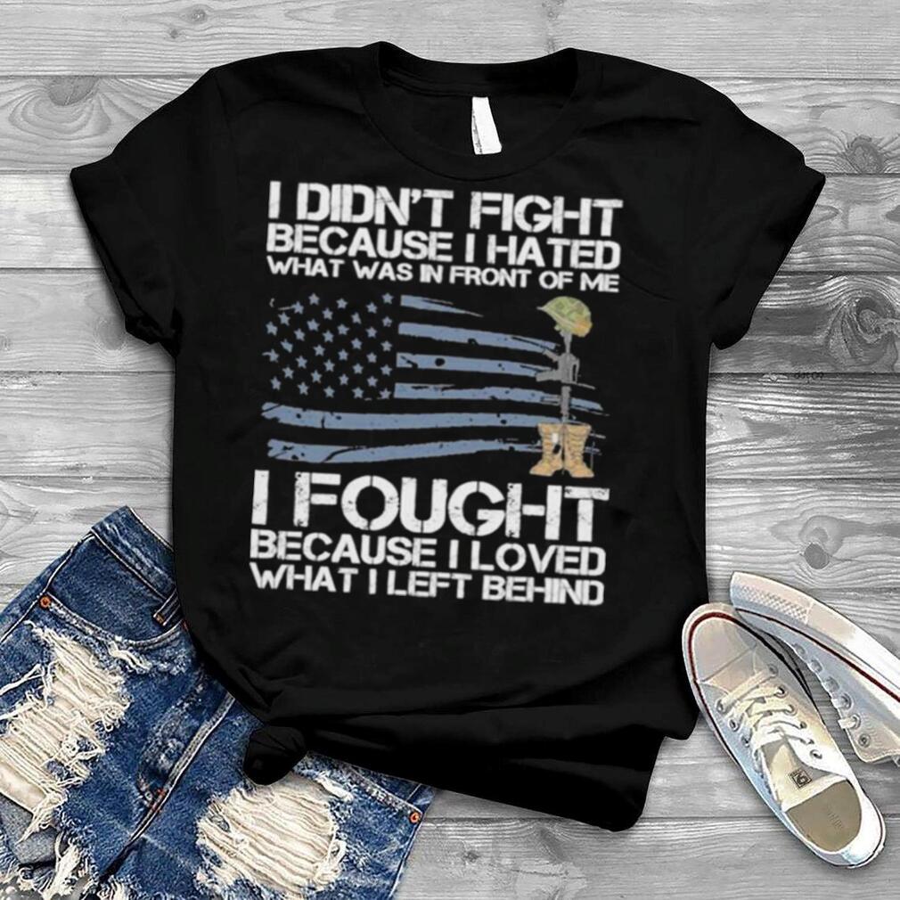 I didn’t fight because I hated what was in front of me I fought because I loved what I left behind shirt