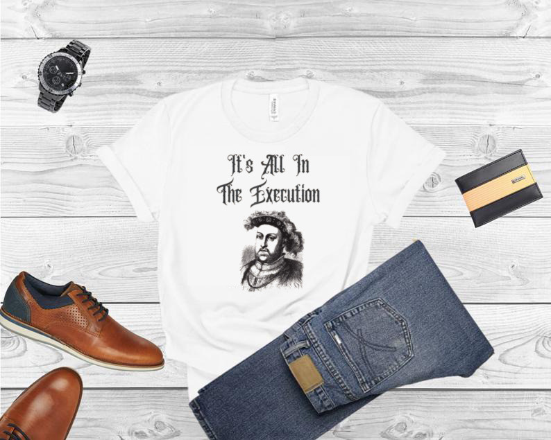 King Henry VIII Quotes It’s All In The Execution Shirt