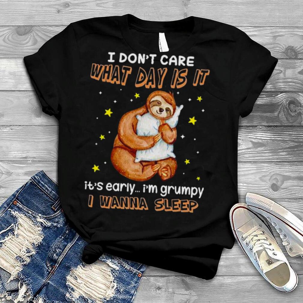 Sloth I don’t care what day is it it’s early I’m grumpy I wanna sleep shirt