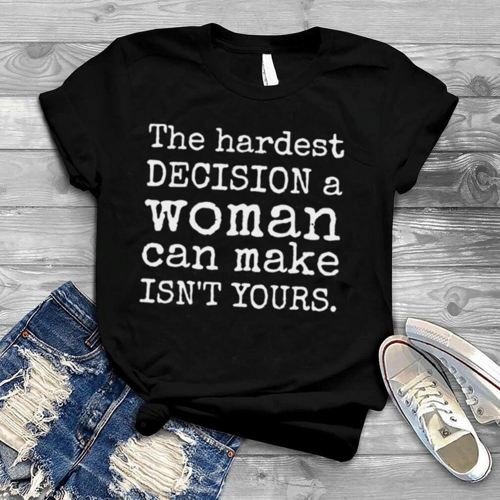 The hardest decision a woman can make isn’t yours prochoice shirt