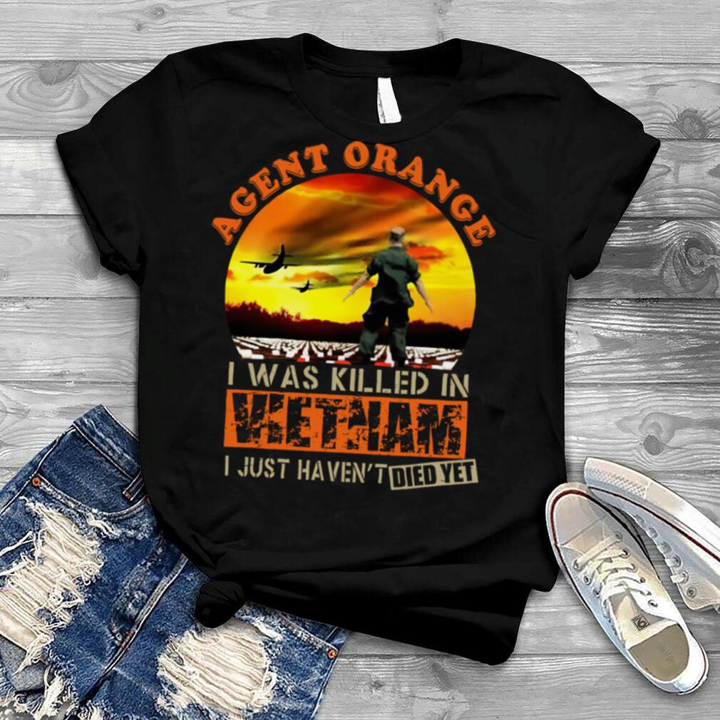 Agent Orange I Was Killed In Vietnam Veteran I Just Haven't Died Yet shirt