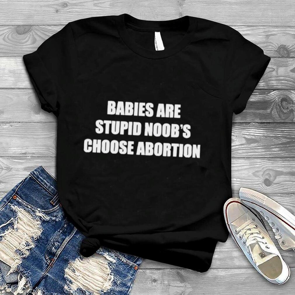 Babies Are Stupid Noob’s Choose Abortion T Shirt