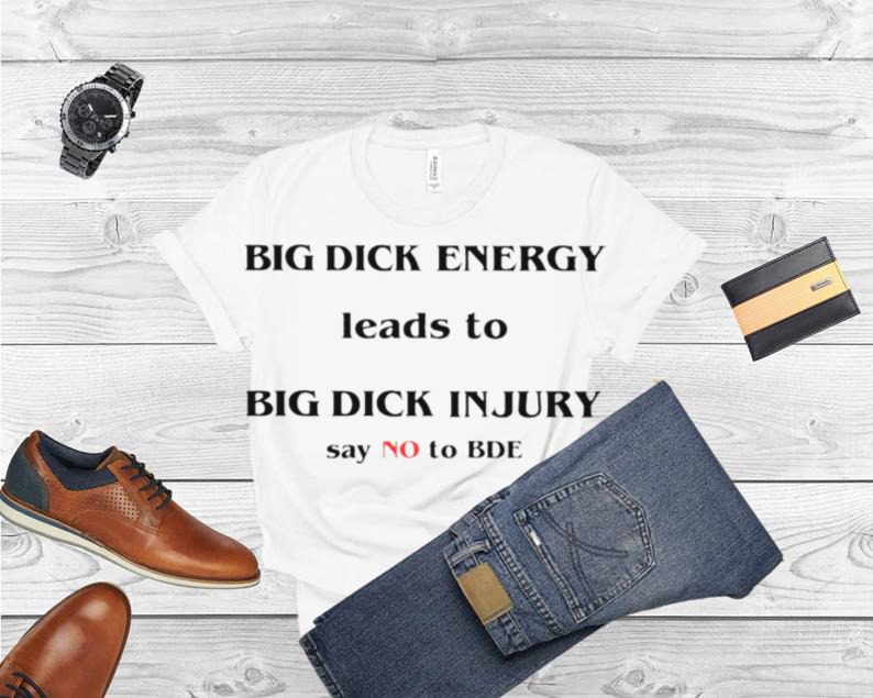 Big dick energy leads to big dick injury say no to bde T shirts