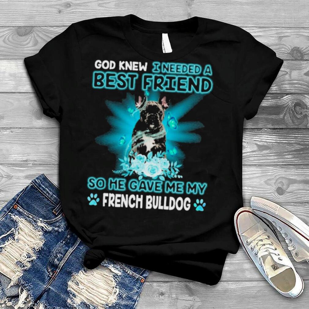 Black French Bulldog God Knew I Needed A Best Friend So Me Gave Me My French Bulldog Shirt