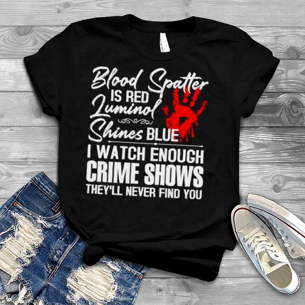 Blood Spatter Is Red Luminol Shines Blue I watch Enough Crime Shows They” Never Find You shirt