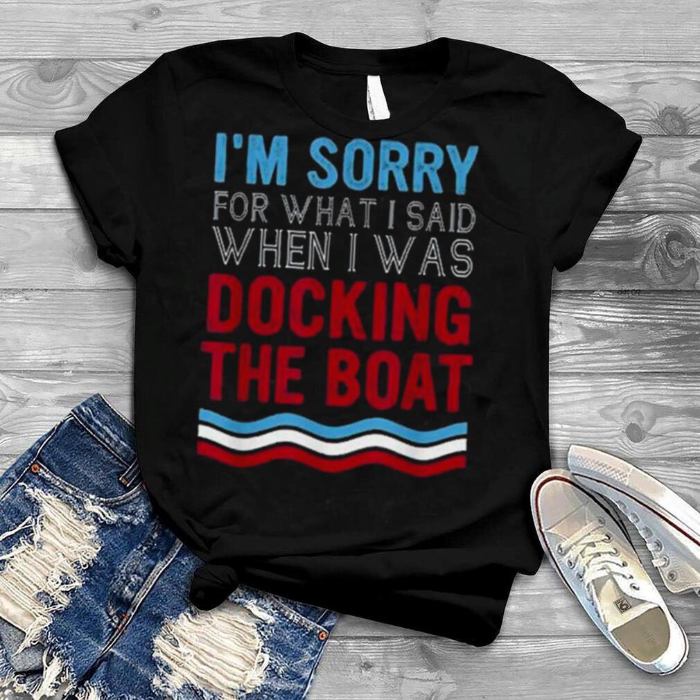 Boating Sorry For What I Said When I Was Docking Boat Shirt