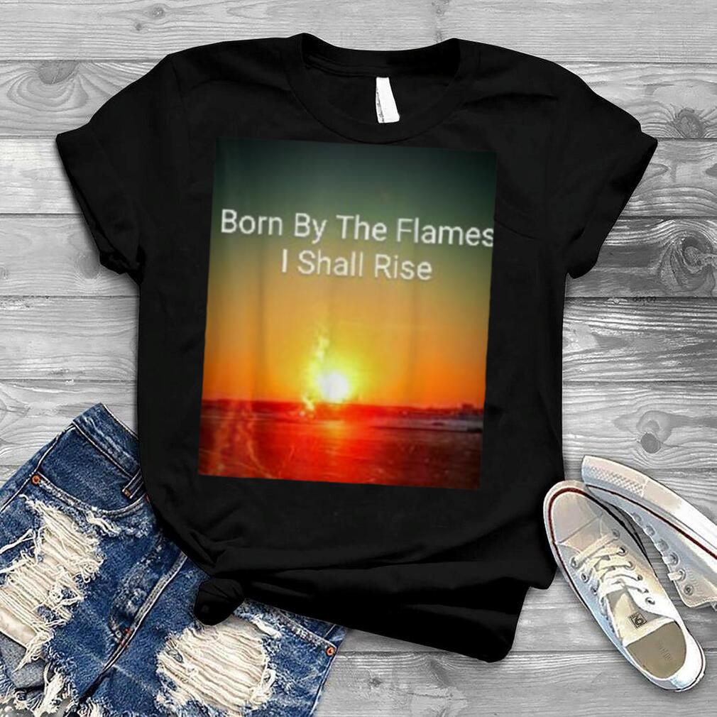 Born by the Flames I shall Rise T Shirt