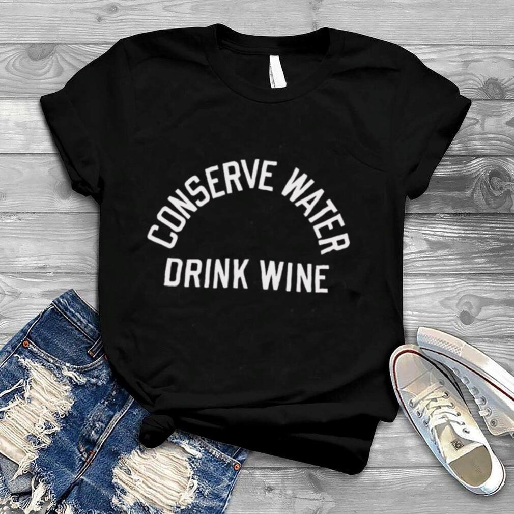 Conserve Water Drink Wine shirt