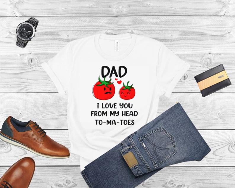 Dad I Love You From My Head Tomatoes Fathers Day Shirt