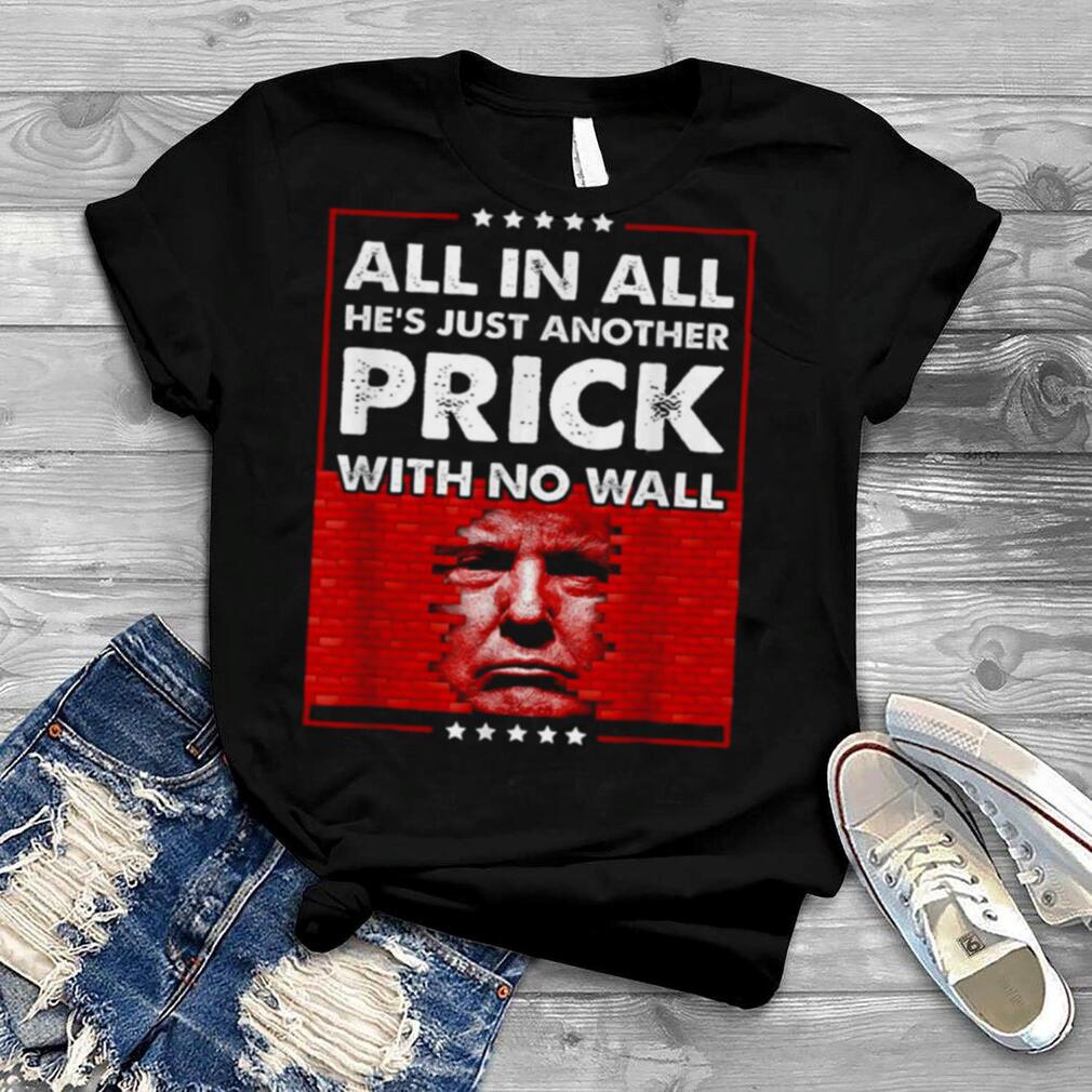 Donald Trump All In All He’s Just Another Prick With No Wall Shirt
