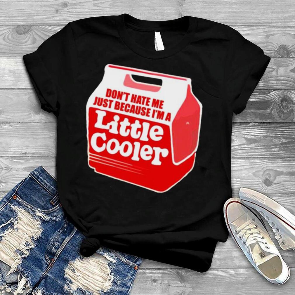 Don’t hate me just because i’m a little cooler shirt