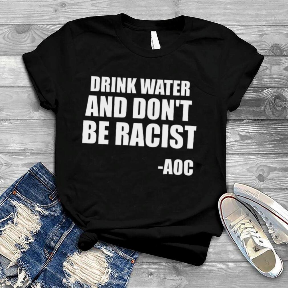 Drink Water And Don’t Be Racist AOC shirt