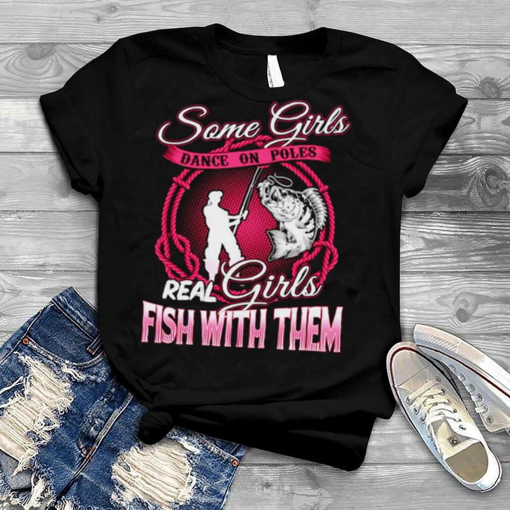 Fishing Some girls dance on poles real girls fish with them shirt