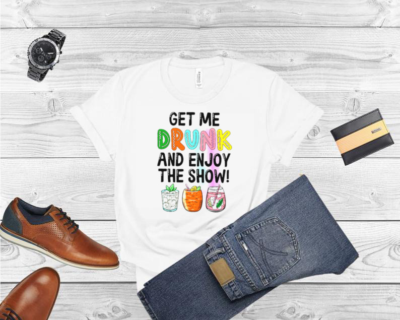 Get me drunk and enjoy the show shirt