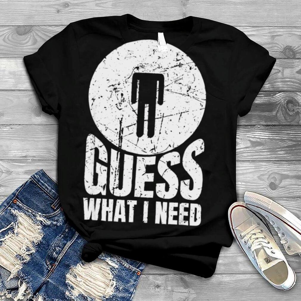Guess What I Need Head Shirt