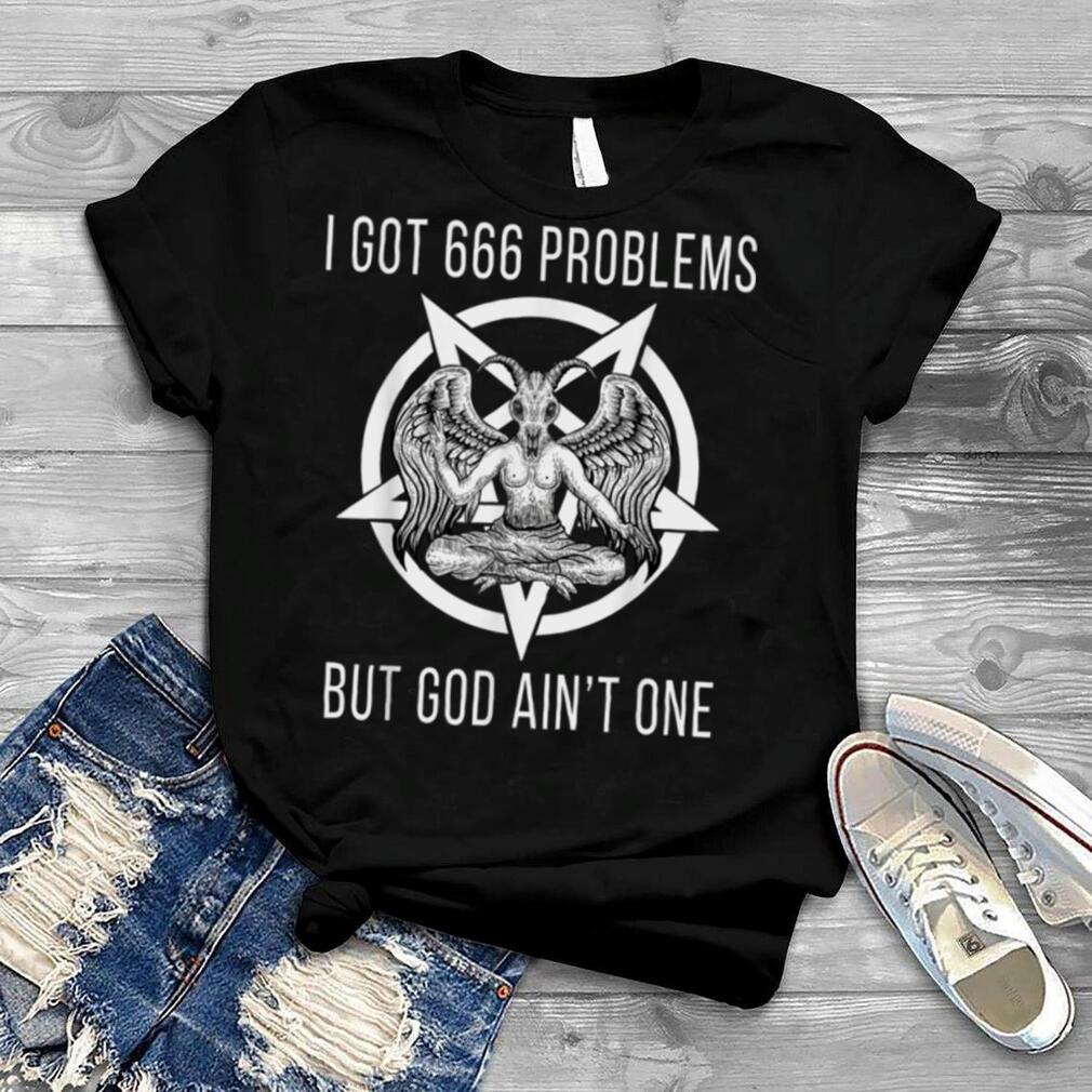 I Got 666 Problems But God Ain't One Funny Baphomet Atheist T Shirt