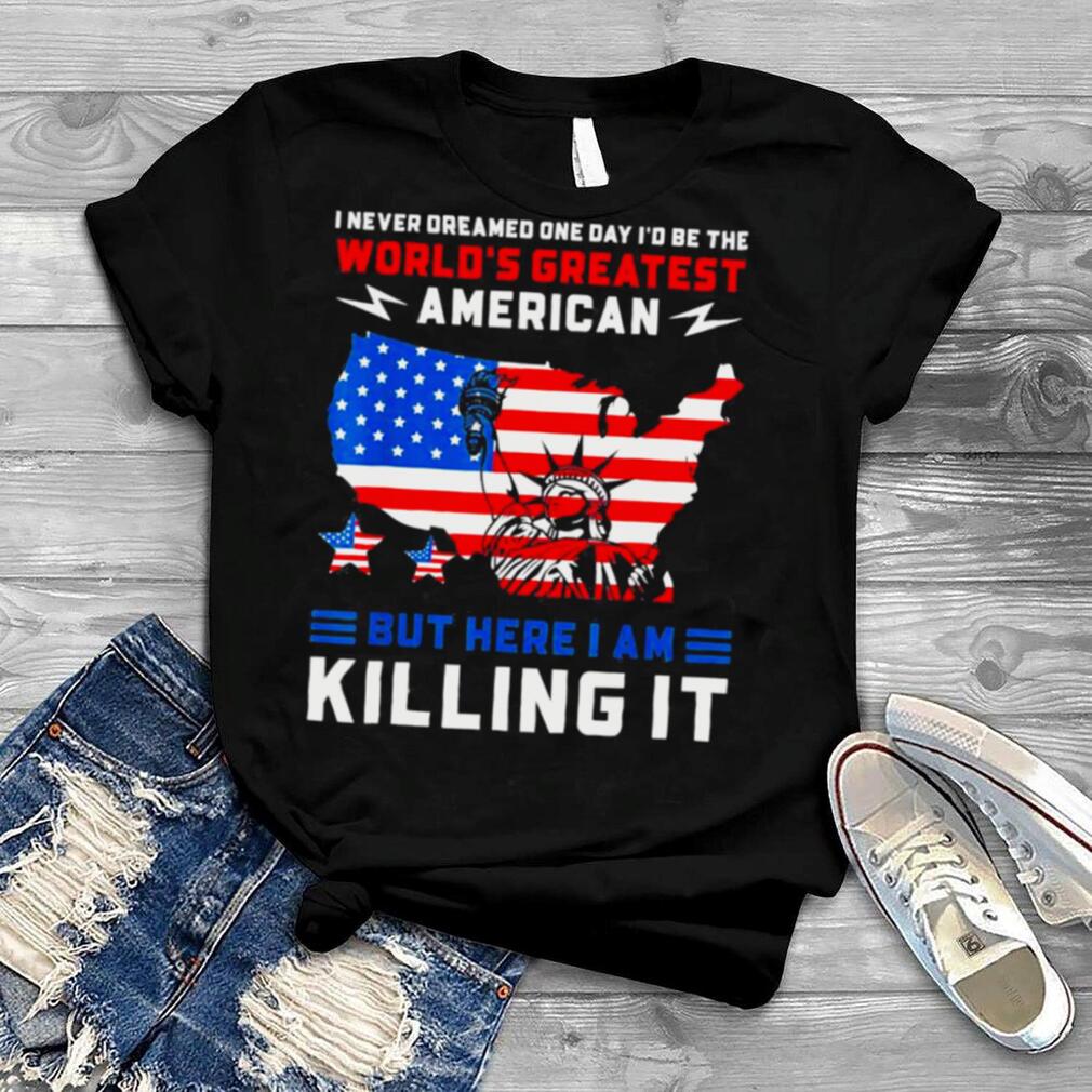 I Never Dreamed One Day I’d Be The World’s Greatest American T Shirt