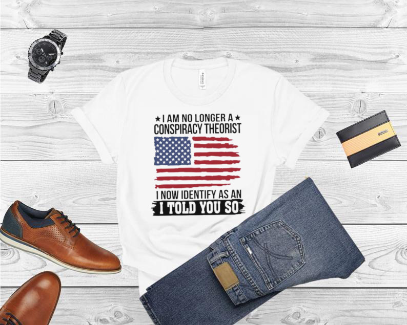 I am no longer a conspiracy theorist I now Identify as an I told you so American flag shirt